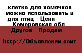 клетка для хомячков,можно использовать и для птиц › Цена ­ 400 - Кемеровская обл. Другое » Продам   